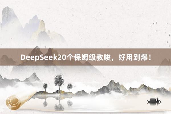 DeepSeek20个保姆级教唆,好用到爆!